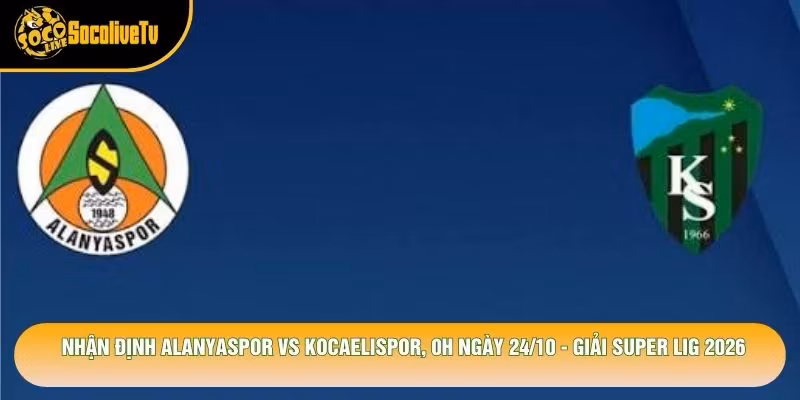 Nhận Định Alanyaspor Vs Kocaelispor, 0h Ngày 24/10 - Giải Super Lig 2026