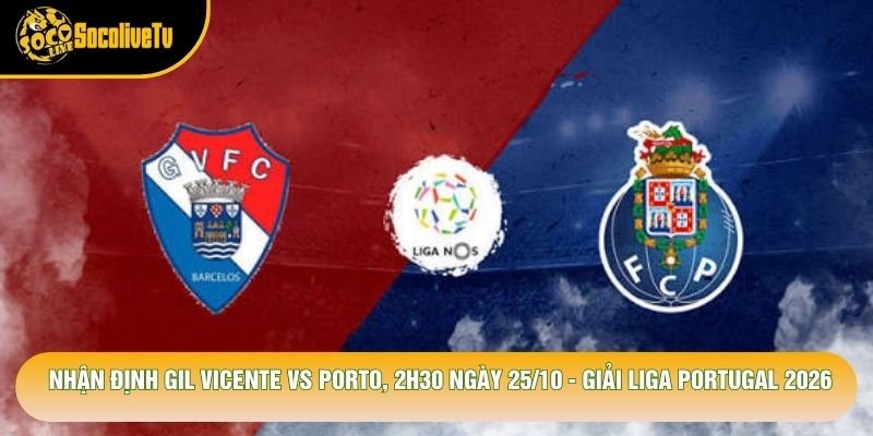 Nhận Định Gil Vicente Vs Porto, 2h30 Ngày 25/10 - Giải Liga Portugal 2026